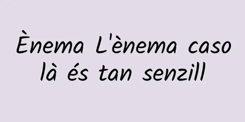Ènema L'ènema casolà és tan senzill