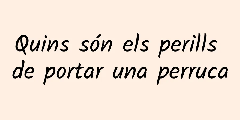 Quins són els perills de portar una perruca