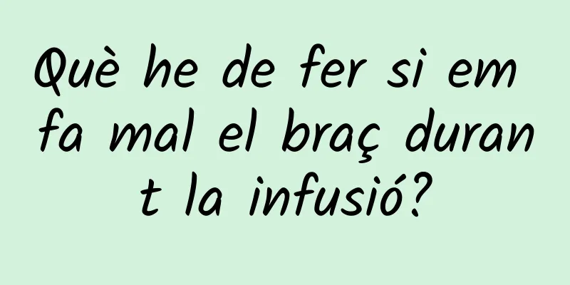 Què he de fer si em fa mal el braç durant la infusió?