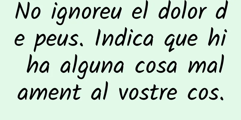 No ignoreu el dolor de peus. Indica que hi ha alguna cosa malament al vostre cos.