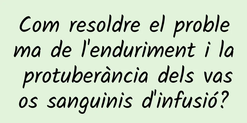 Com resoldre el problema de l'enduriment i la protuberància dels vasos sanguinis d'infusió?