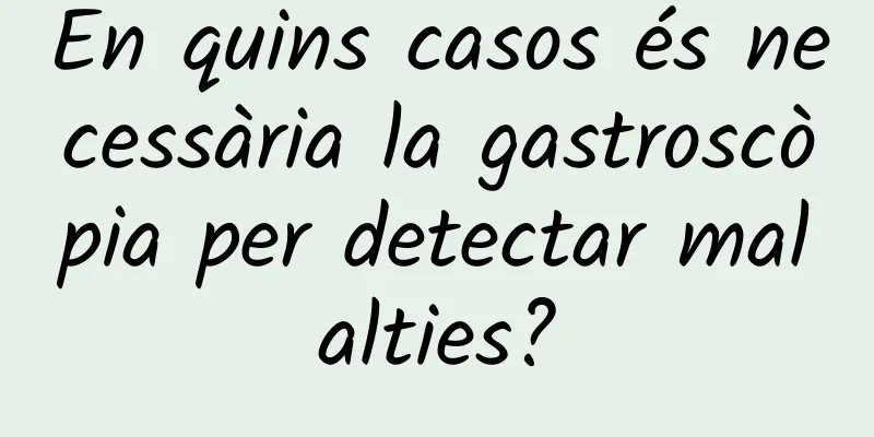 En quins casos és necessària la gastroscòpia per detectar malalties?