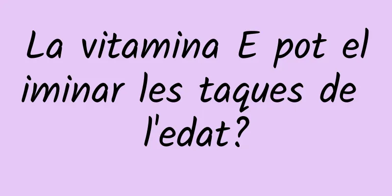 La vitamina E pot eliminar les taques de l'edat?