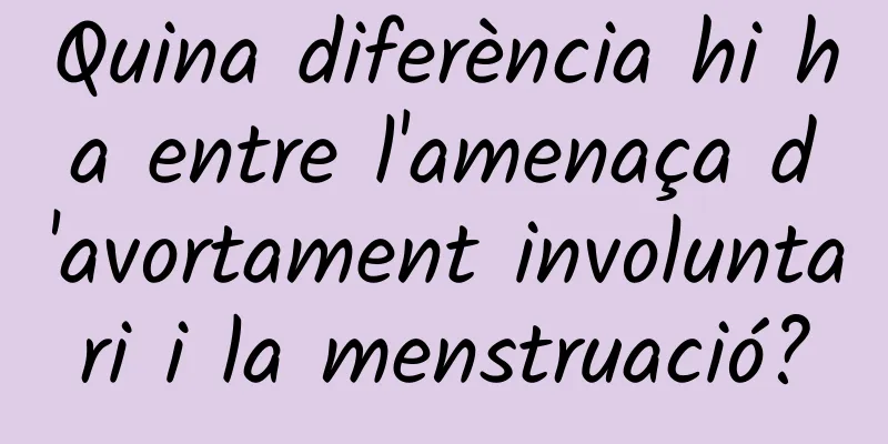 Quina diferència hi ha entre l'amenaça d'avortament involuntari i la menstruació?