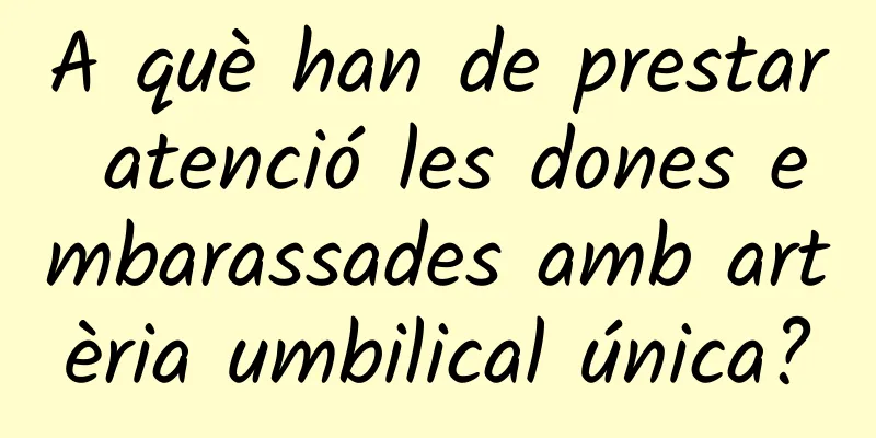 A què han de prestar atenció les dones embarassades amb artèria umbilical única?