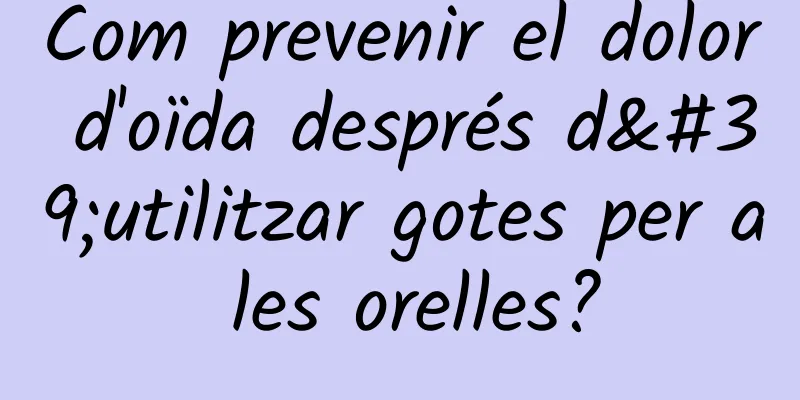Com prevenir el dolor d'oïda després d'utilitzar gotes per a les orelles?