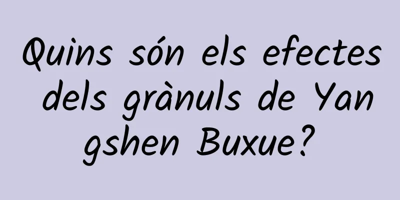 Quins són els efectes dels grànuls de Yangshen Buxue?