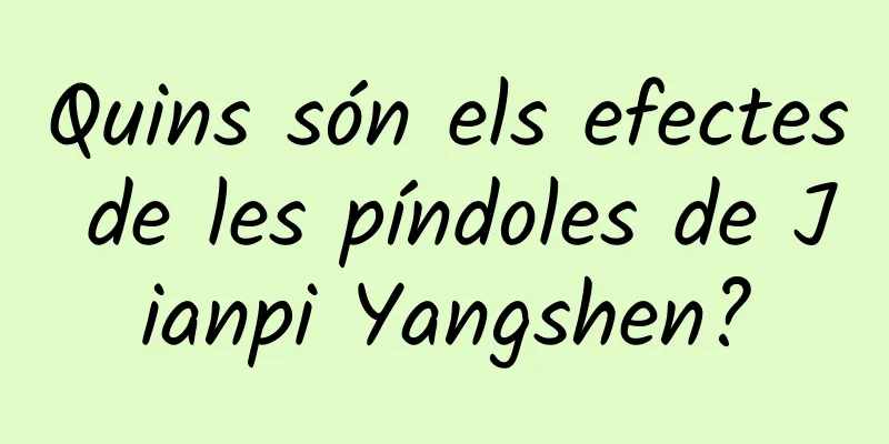Quins són els efectes de les píndoles de Jianpi Yangshen?