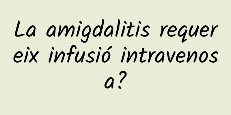La amigdalitis requereix infusió intravenosa?