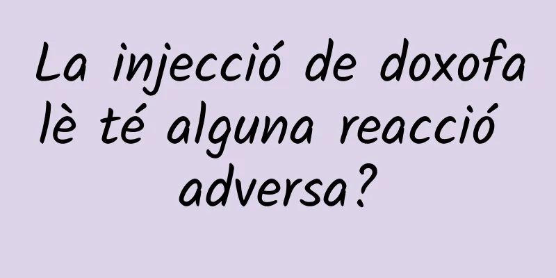 La injecció de doxofalè té alguna reacció adversa?