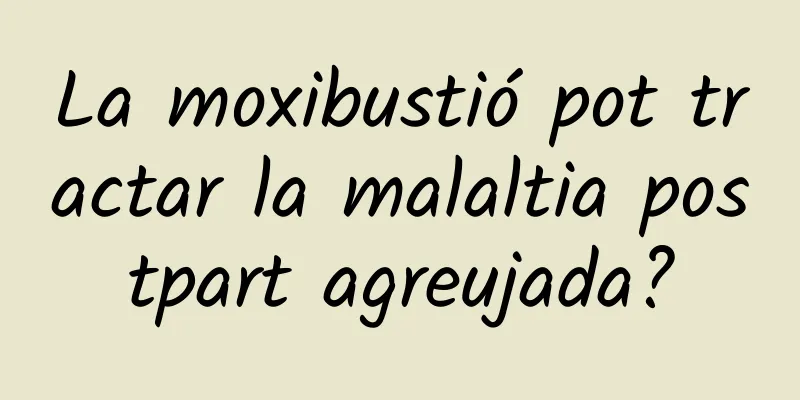 La moxibustió pot tractar la malaltia postpart agreujada?