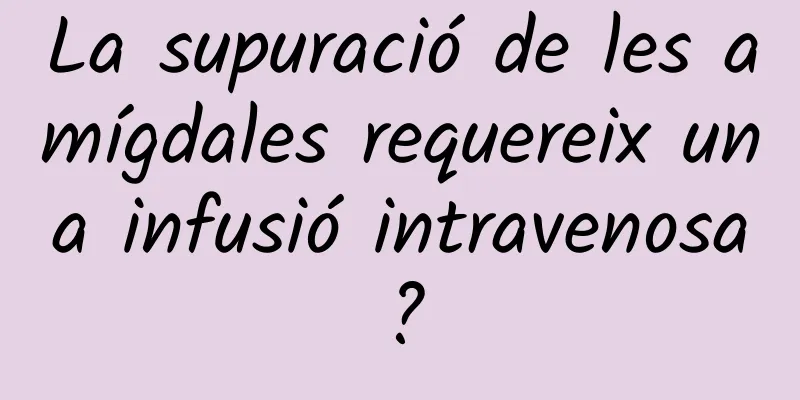 La supuració de les amígdales requereix una infusió intravenosa?