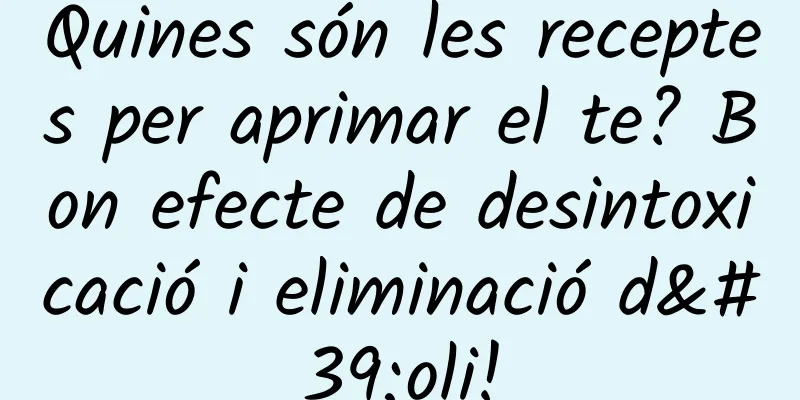 Quines són les receptes per aprimar el te? Bon efecte de desintoxicació i eliminació d'oli!