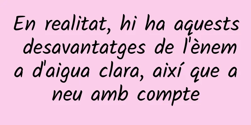 En realitat, hi ha aquests desavantatges de l'ènema d'aigua clara, així que aneu amb compte