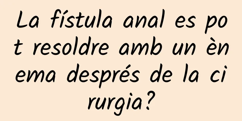 La fístula anal es pot resoldre amb un ènema després de la cirurgia?