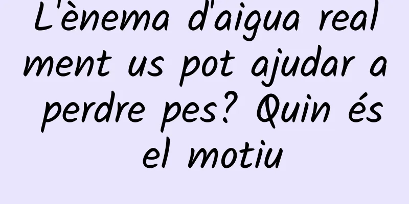 L'ènema d'aigua realment us pot ajudar a perdre pes? Quin és el motiu