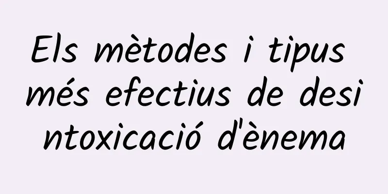 Els mètodes i tipus més efectius de desintoxicació d'ènema