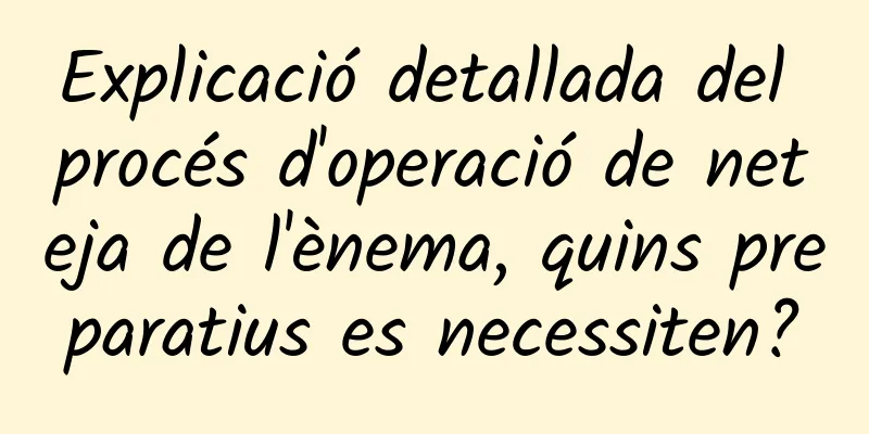 Explicació detallada del procés d'operació de neteja de l'ènema, quins preparatius es necessiten?