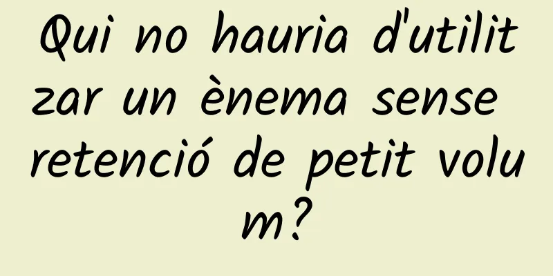 Qui no hauria d'utilitzar un ènema sense retenció de petit volum?