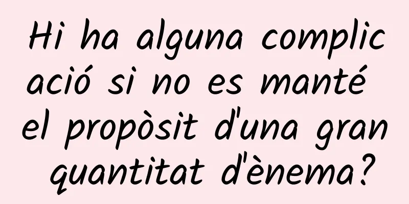 Hi ha alguna complicació si no es manté el propòsit d'una gran quantitat d'ènema?