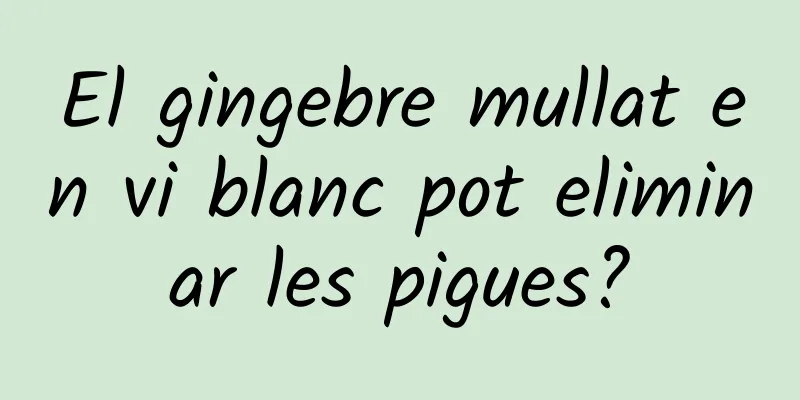 El gingebre mullat en vi blanc pot eliminar les pigues?