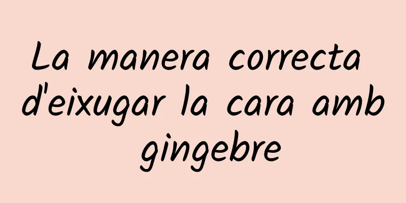 La manera correcta d'eixugar la cara amb gingebre