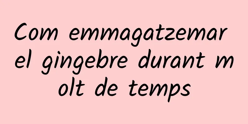Com emmagatzemar el gingebre durant molt de temps