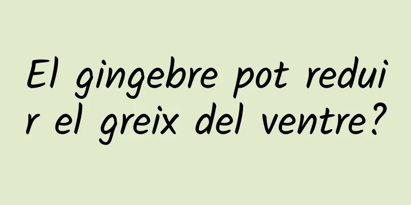 El gingebre pot reduir el greix del ventre?