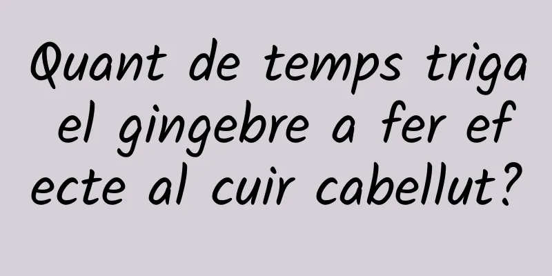 Quant de temps triga el gingebre a fer efecte al cuir cabellut?