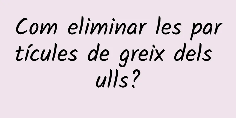 Com eliminar les partícules de greix dels ulls?