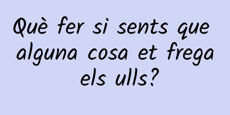 Què fer si sents que alguna cosa et frega els ulls?