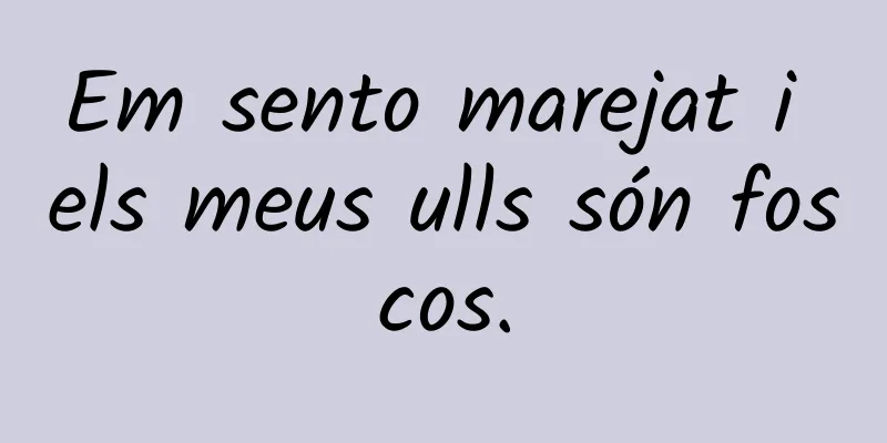 Em sento marejat i els meus ulls són foscos.