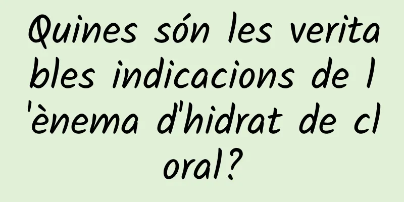 Quines són les veritables indicacions de l'ènema d'hidrat de cloral?