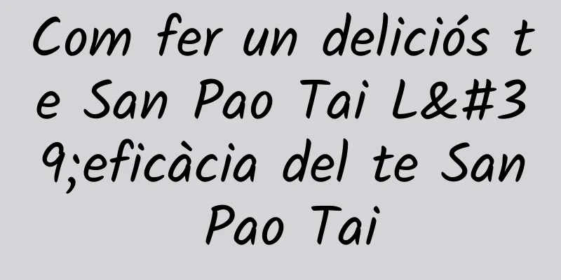 Com fer un deliciós te San Pao Tai L'eficàcia del te San Pao Tai