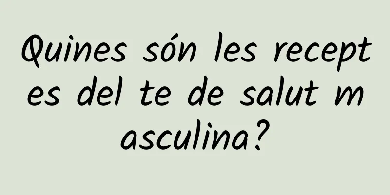 Quines són les receptes del te de salut masculina?