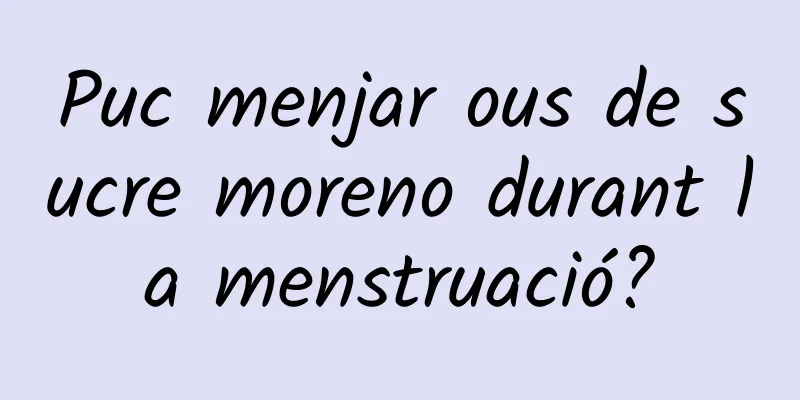 Puc menjar ous de sucre moreno durant la menstruació?