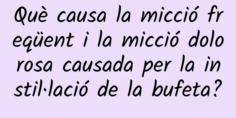 Què causa la micció freqüent i la micció dolorosa causada per la instil·lació de la bufeta?