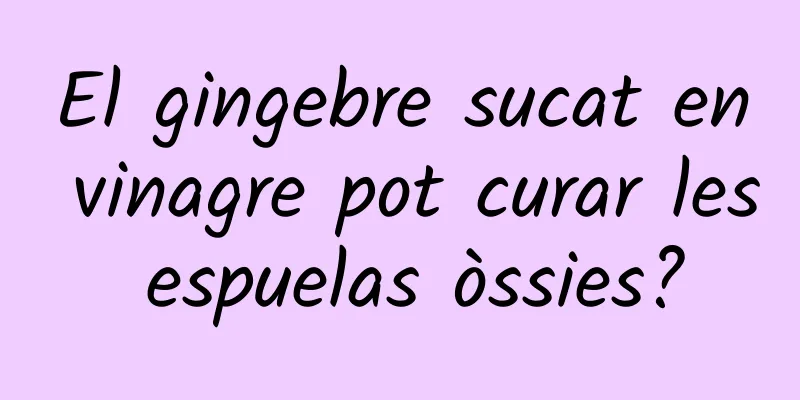 El gingebre sucat en vinagre pot curar les espuelas òssies?