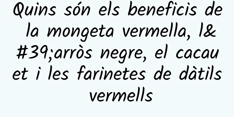 Quins són els beneficis de la mongeta vermella, l'arròs negre, el cacauet i les farinetes de dàtils vermells