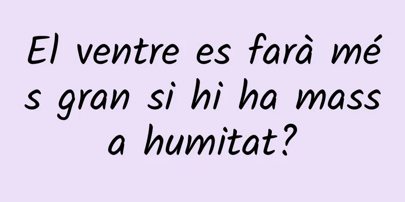 El ventre es farà més gran si hi ha massa humitat?