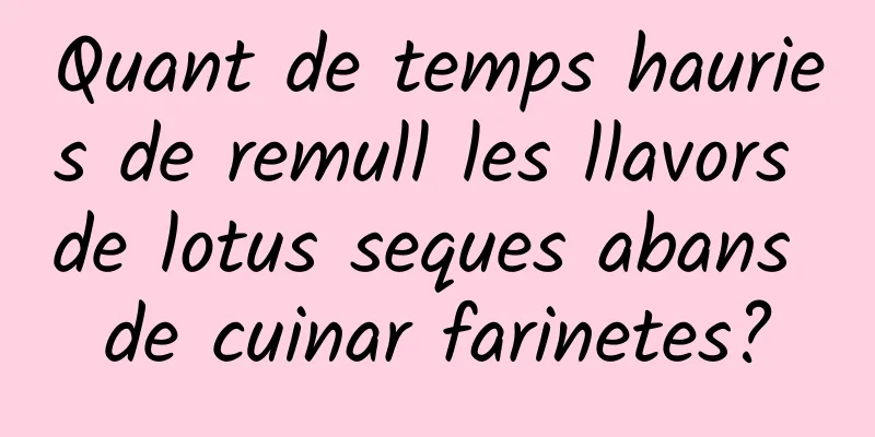 Quant de temps hauries de remull les llavors de lotus seques abans de cuinar farinetes?