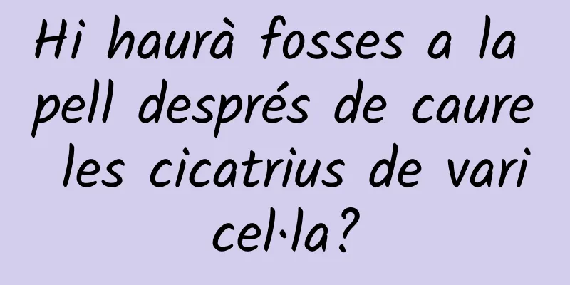 Hi haurà fosses a la pell després de caure les cicatrius de varicel·la?