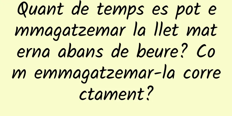Quant de temps es pot emmagatzemar la llet materna abans de beure? Com ​​emmagatzemar-la correctament?