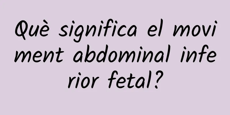 Què significa el moviment abdominal inferior fetal?