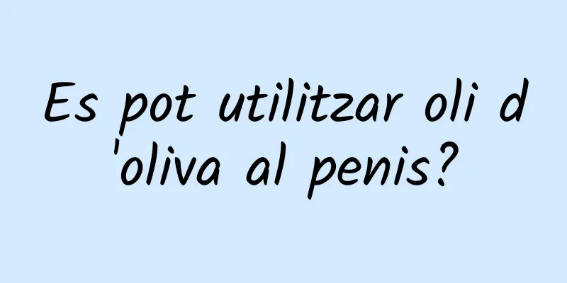 Es pot utilitzar oli d'oliva al penis?