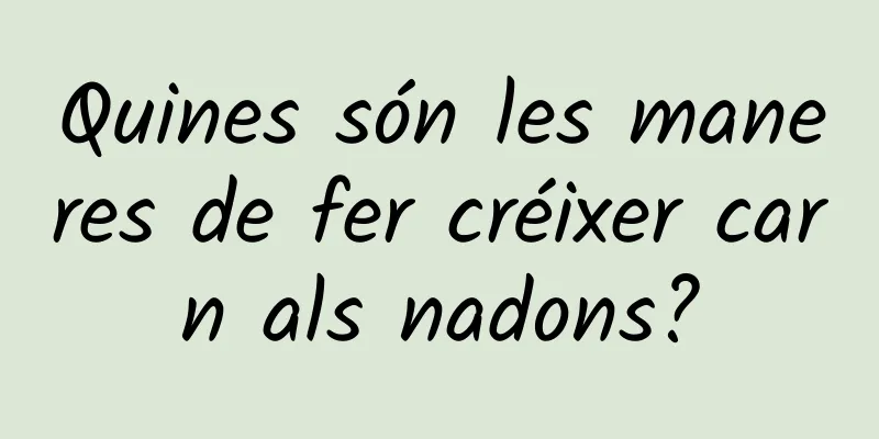 Quines són les maneres de fer créixer carn als nadons?