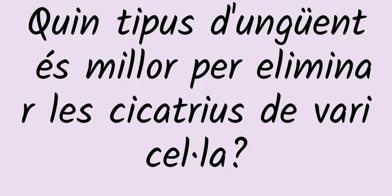 Quin tipus d'ungüent és millor per eliminar les cicatrius de varicel·la?