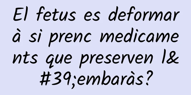 El fetus es deformarà si prenc medicaments que preserven l'embaràs?