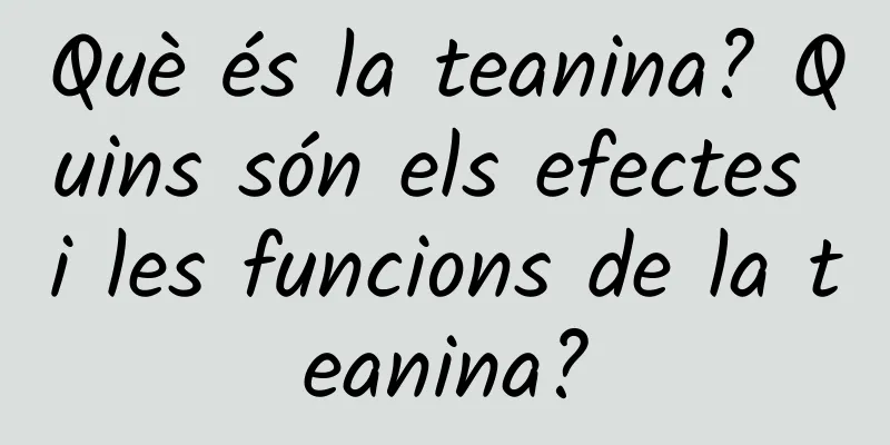 Què és la teanina? Quins són els efectes i les funcions de la teanina?