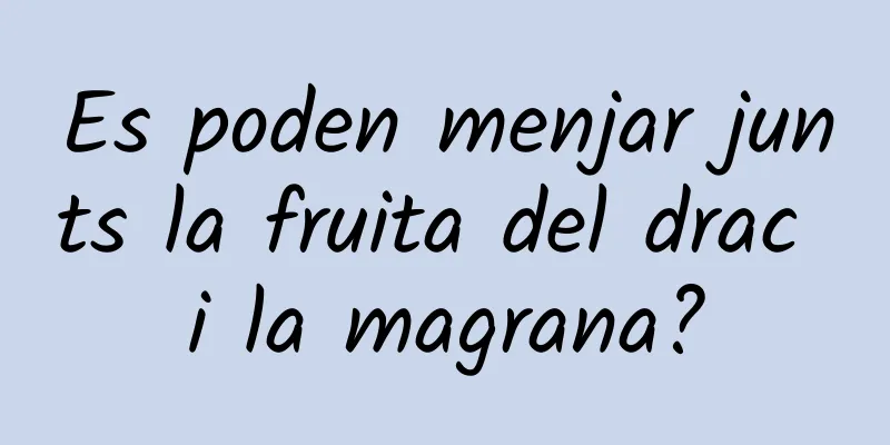 Es poden menjar junts la fruita del drac i la magrana?